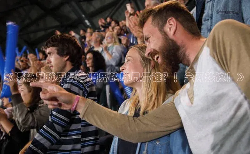 南宫28娱乐相信品牌的力量宣亚国际《揭秘足球界最高境界的球员是谁？！全网热议！》