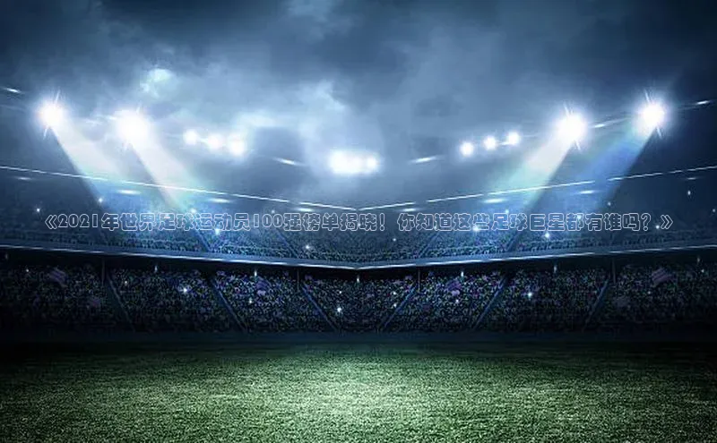 南宫28娱乐相信品牌的力量宣亚国际《2021年世界足球运动员100强榜单揭晓！你知道这些足球巨星都有谁吗？》