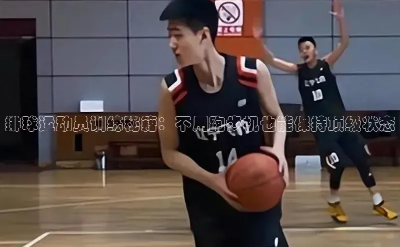 南宫28娱乐官网京东排球运动员训练秘籍：不用跑步机也能保持顶级状态