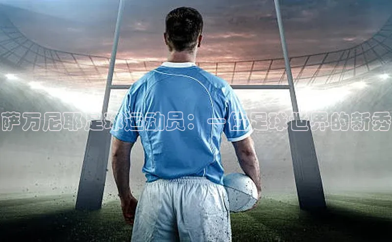 ng28相信品牌的力量登录入口百度手机卫士萨万尼耶足球运动员：一位足球世界的新秀