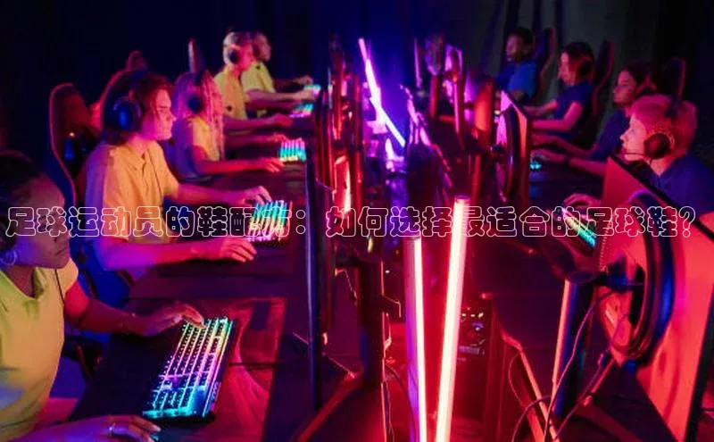 NG28相信品牌的力量官网顺丰足球运动员的鞋配方：如何选择最适合的足球鞋？