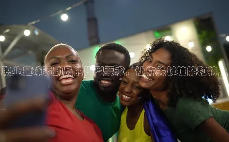 南宫·NG28在线登录轻美电器职业足球运动员的脚型要求，让你关键技能和特点