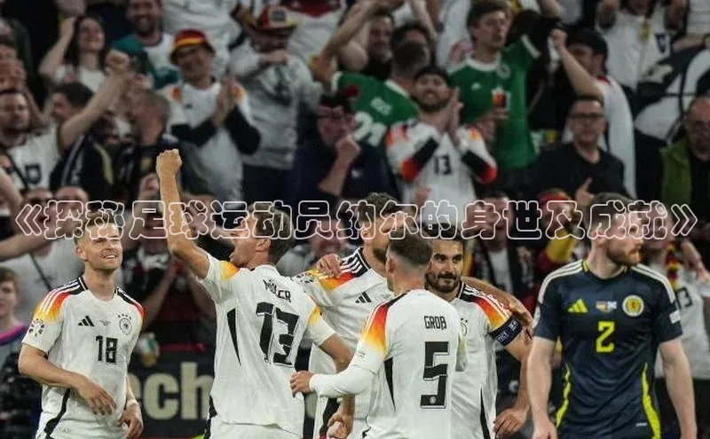 ng.666南宫娱乐官网下载百度学术《探秘足球运动员纳尔的身世及成就》