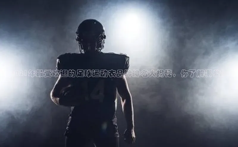 NG官网入口注册江铃新能源2021年最受欢迎的足球运动衣品牌排名大揭秘，你了解哪些？