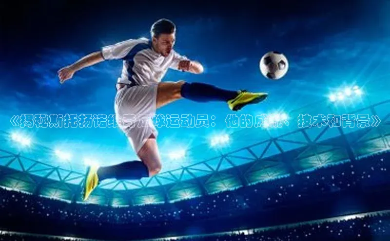 南宫28娱乐相信品牌的力量宣亚国际《揭秘斯托扬诺维奇足球运动员：他的成就、技术和背景》