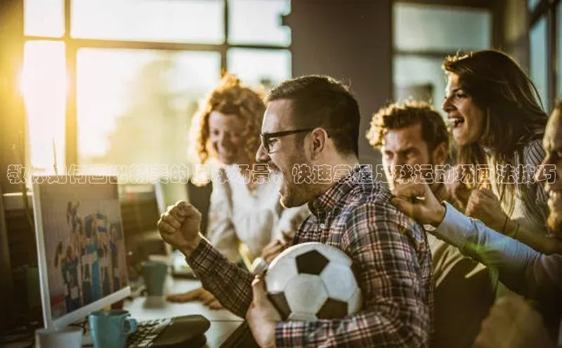 NG.28.66百度集团教你如何画出精美的足球场景，快速掌握足球运动场画法技巧