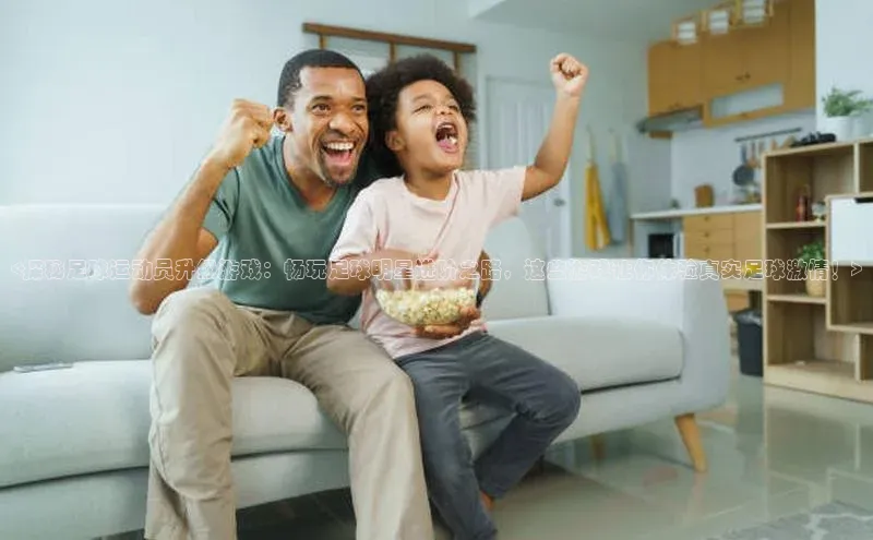 ng28南宫娱乐平台下载普信公司<探秘足球运动员升级游戏：畅玩足球明星进阶之路，这些游戏让你体验真实足球激情！>