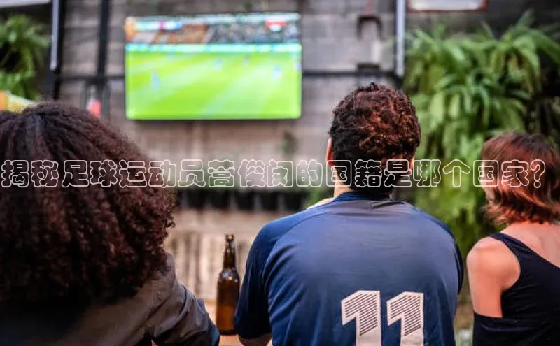 南宫ng28官网入口最新版本小米揭秘足球运动员蒿俊闵的国籍是哪个国家？