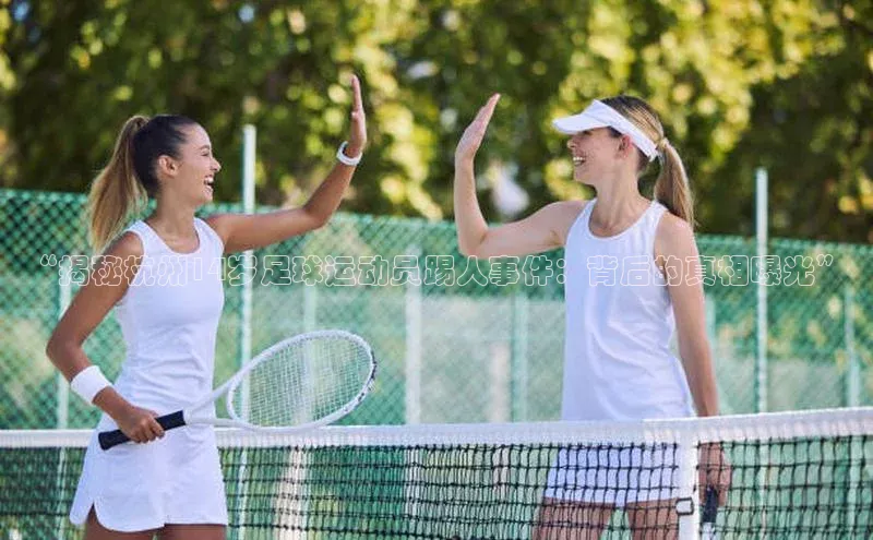 NG28相信品牌的力量官网百度手机输入法“揭秘杭州14岁足球运动员踢人事件：背后的真相曝光”