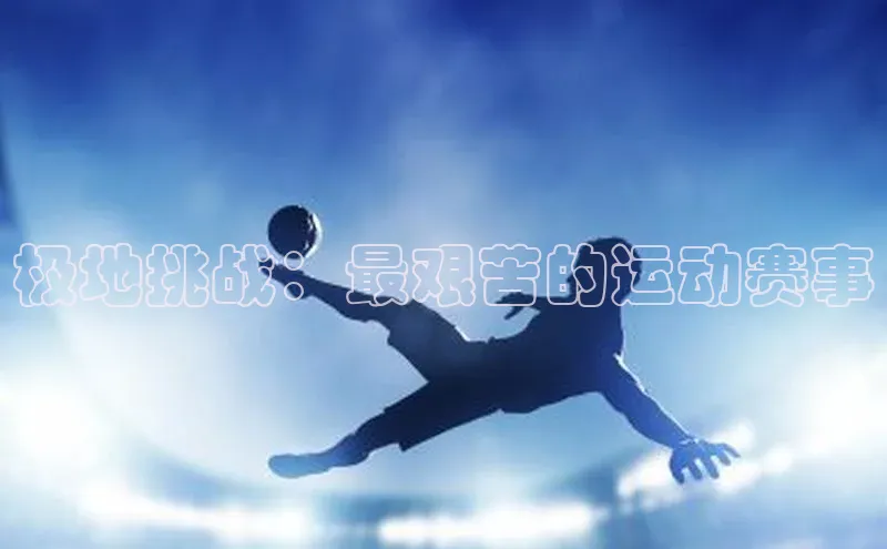 ng28相信品牌的力量登录入口百度手机卫士极地挑战：最艰苦的运动赛事