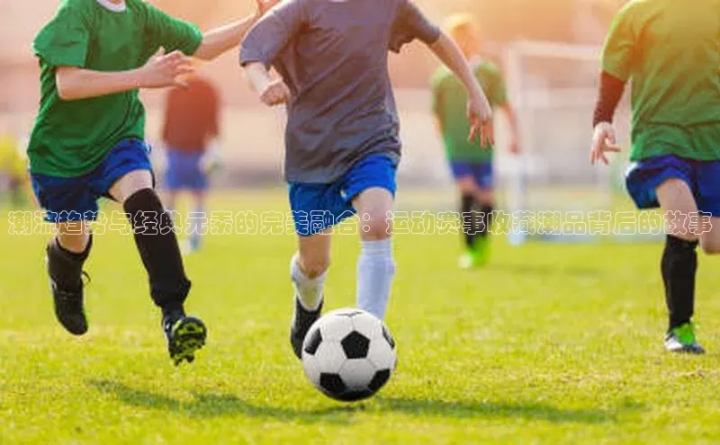 NG28官网入口链接慧博云通潮流趋势与经典元素的完美融合：运动赛事收藏潮品背后的故事