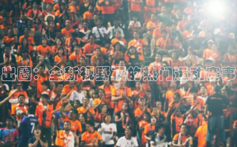 南宫NG注册平台入口诸葛科技出圈：全新视野下的热门运动赛事