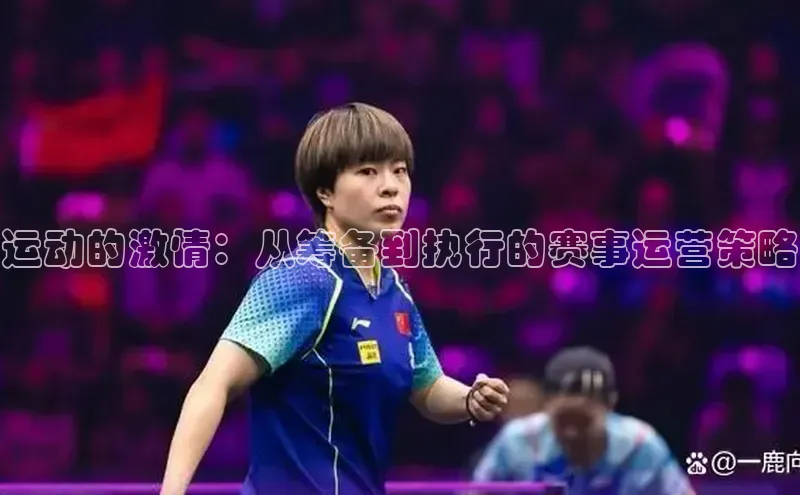 南宫·NG28在线登录百度手机助手运动的激情：从筹备到执行的赛事运营策略