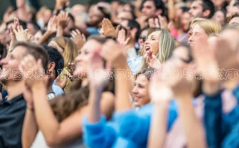 南宫体育极氪智能科技绿茵风暴：顶级足球赛事的精彩瞬间与幕后故事