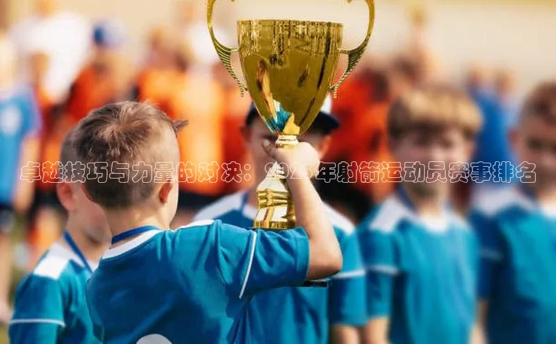 卓越技巧与力量的对决：2023年射箭运动员赛事排名