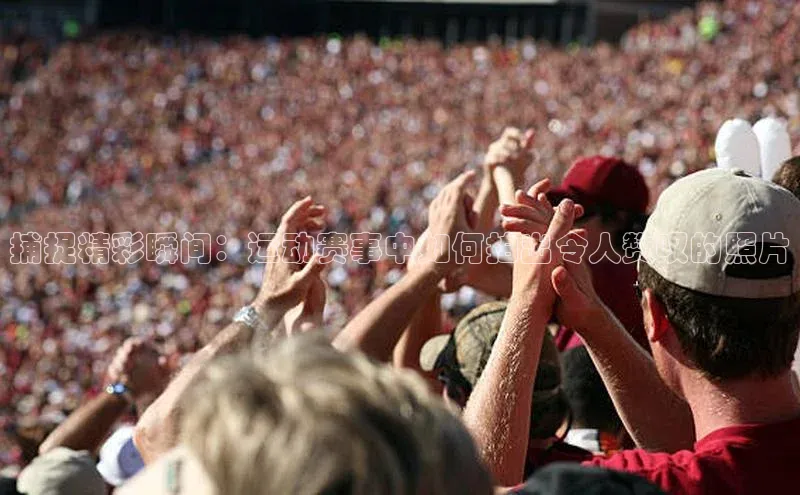 捕捉精彩瞬间：运动赛事中如何拍出令人赞叹的照片