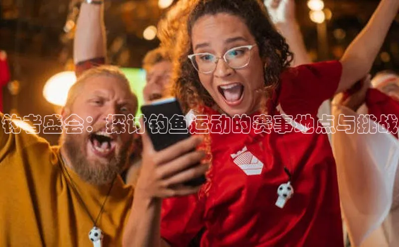 钓者盛会：探讨钓鱼运动的赛事地点与挑战