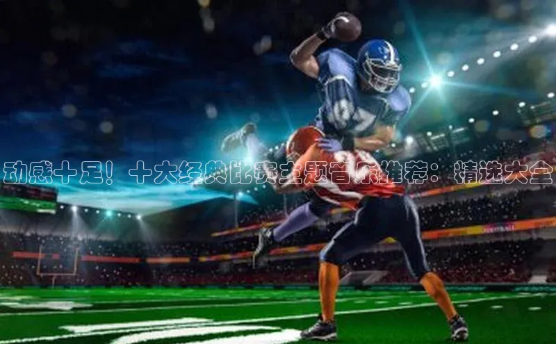 动感十足！十大经典比赛主题音乐推荐：精选大全