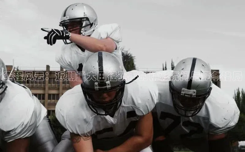 赛程风云：近期重大田径赛事的精彩瞬间与竞争格局