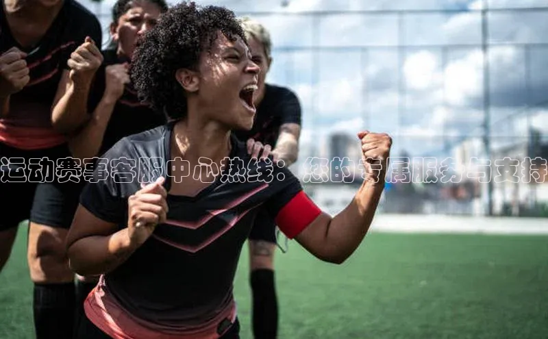 运动赛事客服中心热线：您的专属服务与支持