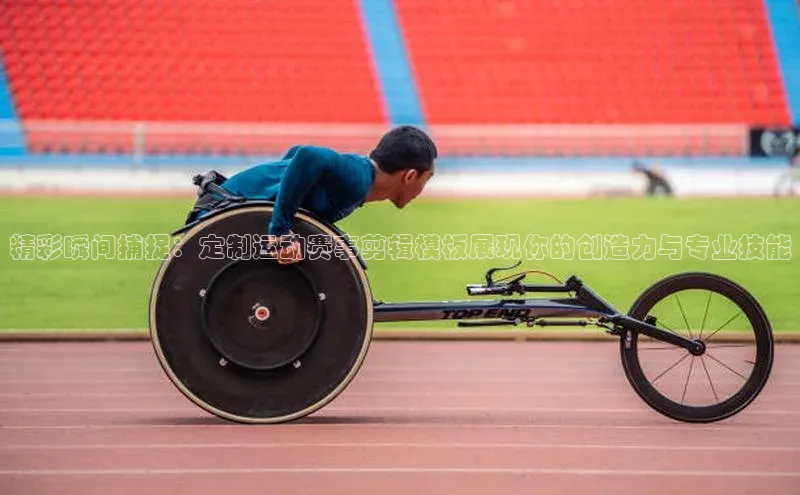 精彩瞬间捕捉：定制运动赛事剪辑模板展现你的创造力与专业技能