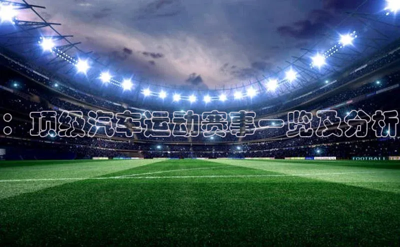 ：顶级汽车运动赛事一览及分析