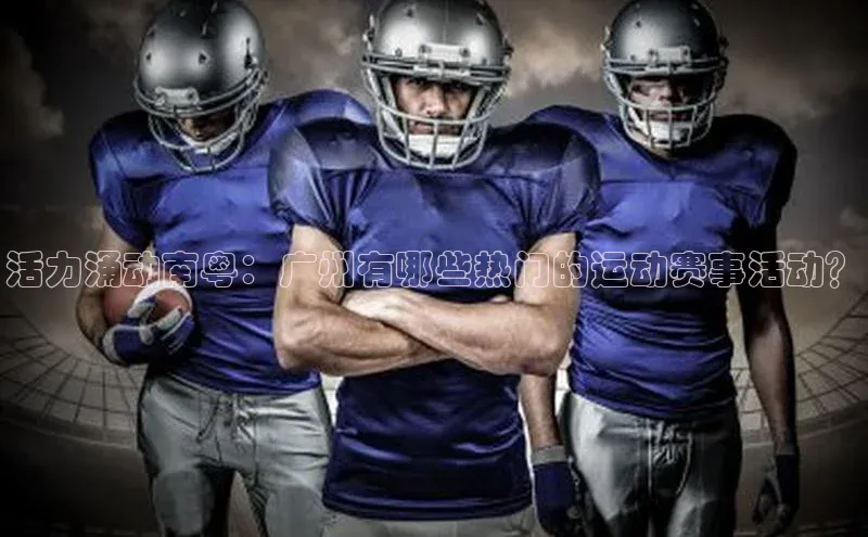 活力涌动南粤：广州有哪些热门的运动赛事活动？