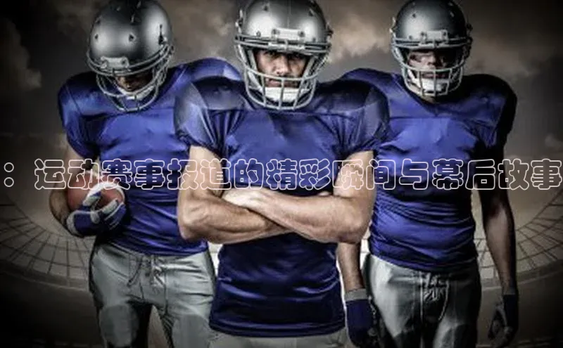 ：运动赛事报道的精彩瞬间与幕后故事