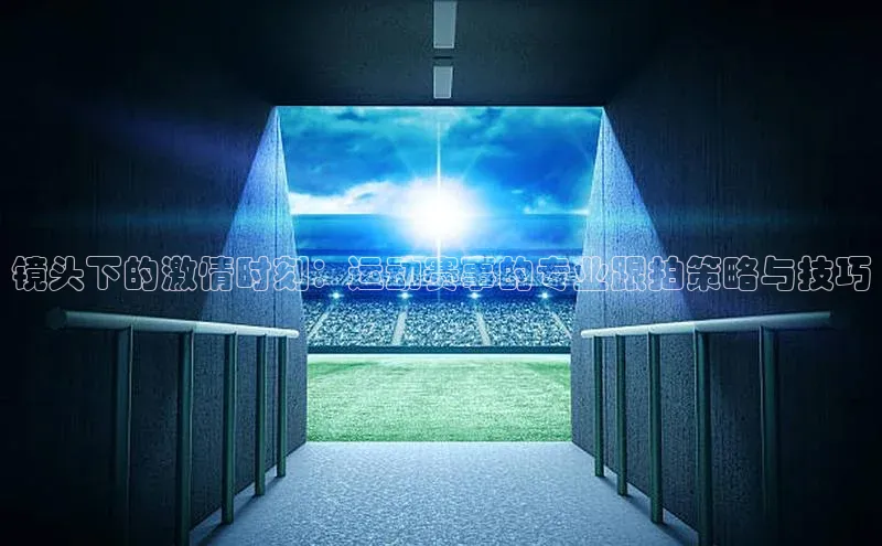 镜头下的激情时刻：运动赛事的专业跟拍策略与技巧