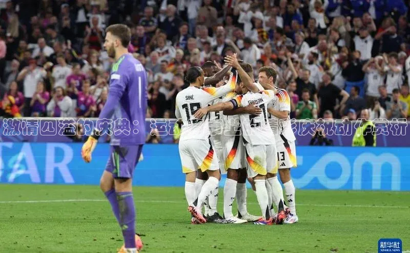 激情四溢的庆典：运动赛事上的精彩庆祝动作赏析