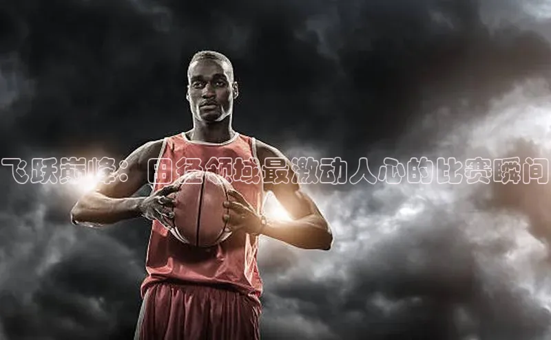 飞跃巅峰：田径领域最激动人心的比赛瞬间