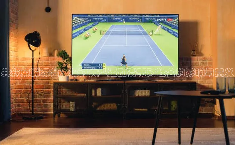 共筑荣耀舞台：探讨大型运动赛事对社会的影响与意义