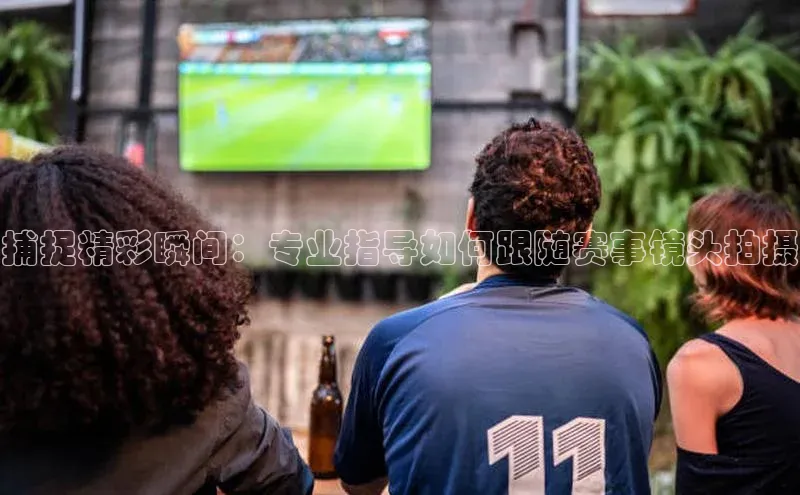 捕捉精彩瞬间：专业指导如何跟随赛事镜头拍摄