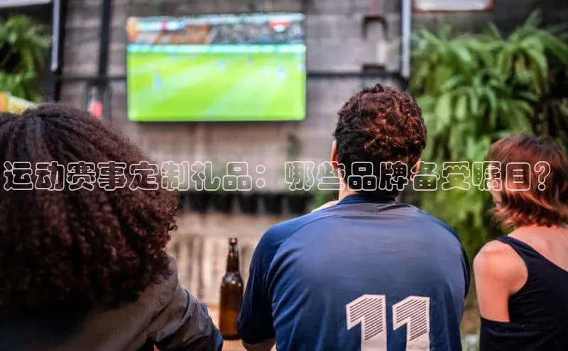运动赛事定制礼品：哪些品牌备受瞩目？