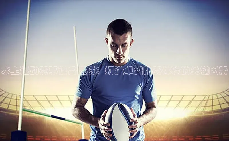 水上运动赛事设备租赁：打造卓越比赛体验的关键因素