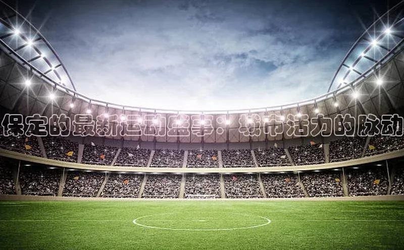 保定的最新运动盛事：城市活力的脉动