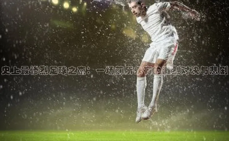 史上最惨烈足球之夜：一场前所未有的激烈对决与悲剧