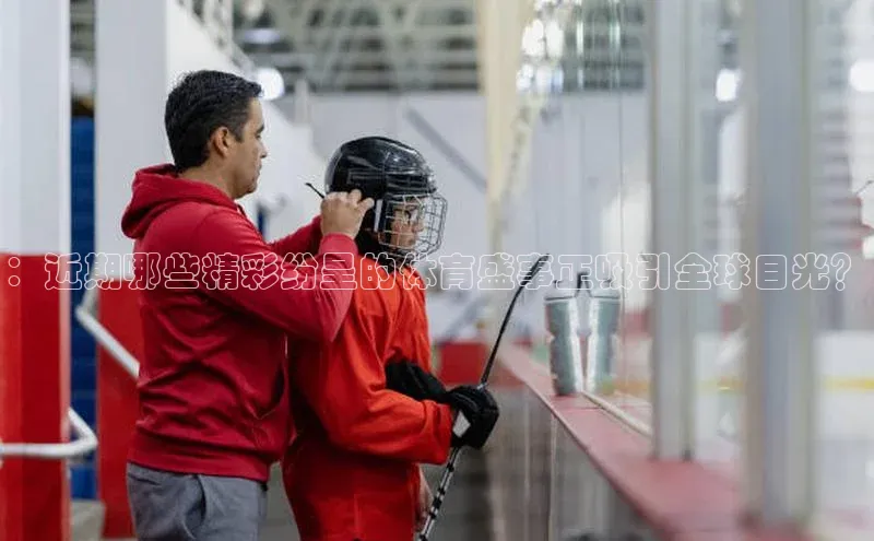 ：近期哪些精彩纷呈的体育盛事正吸引全球目光？