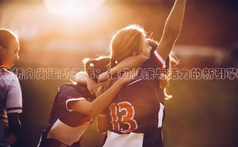 魏桥向尚运动赛事：推动健康与活力的新引擎