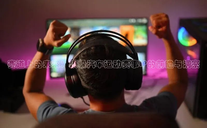 赛道上的未来：顶级汽车运动赛事IP的前瞻与洞察