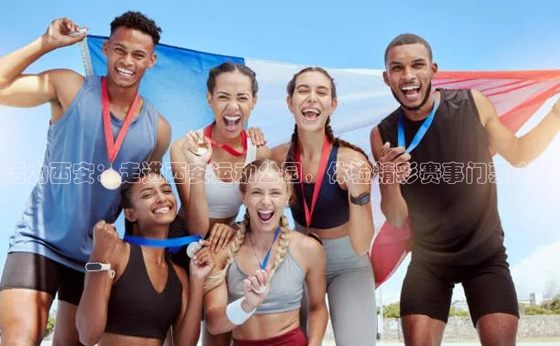 活力西安：走进西安运动公园，体验精彩赛事门票之旅