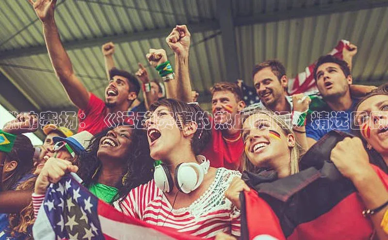 燃动赛场：《运动赛事的热血瞬间》精选回顾