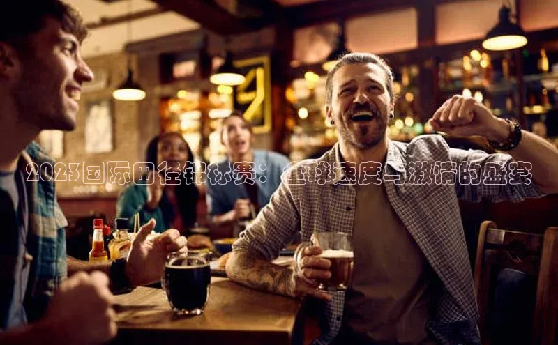 2023国际田径锦标赛：全球速度与激情的盛宴