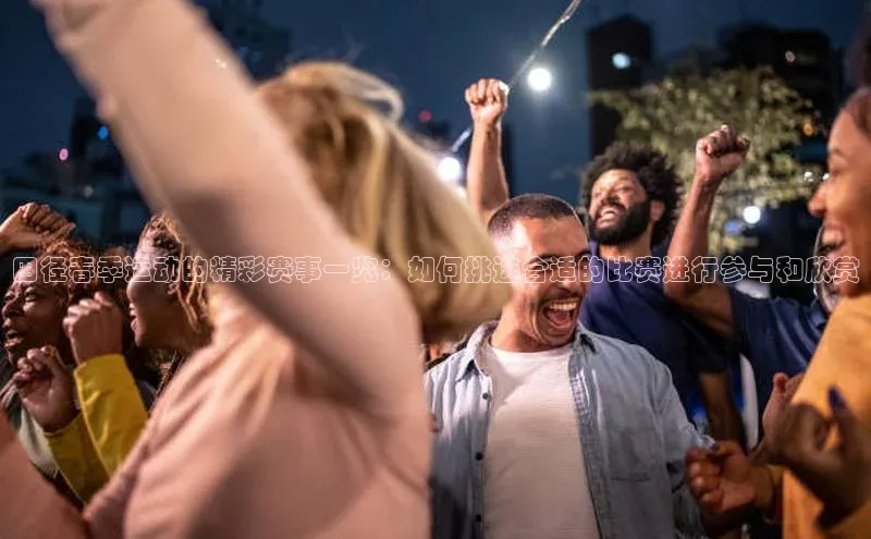 田径春季运动的精彩赛事一览：如何挑选合适的比赛进行参与和欣赏