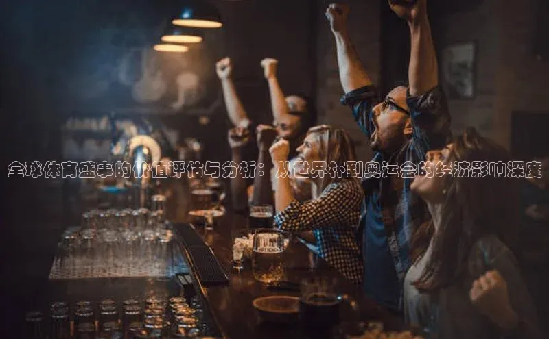 全球体育盛事的价值评估与分析：从世界杯到奥运会的经济影响深度