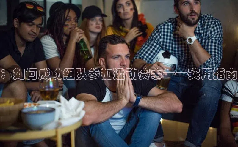 ：如何成功组队参加运动赛事——实用指南